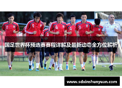 国足世界杯预选赛赛程详解及最新动态全方位解析