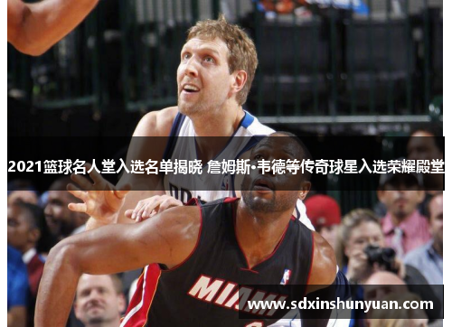 2021篮球名人堂入选名单揭晓 詹姆斯·韦德等传奇球星入选荣耀殿堂