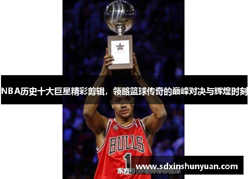 NBA历史十大巨星精彩剪辑，领略篮球传奇的巅峰对决与辉煌时刻