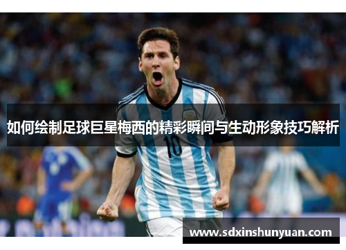 如何绘制足球巨星梅西的精彩瞬间与生动形象技巧解析