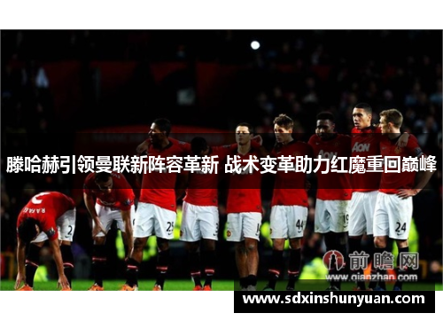 滕哈赫引领曼联新阵容革新 战术变革助力红魔重回巅峰