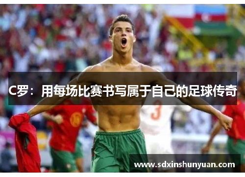 C罗：用每场比赛书写属于自己的足球传奇