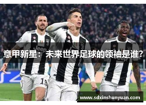 意甲新星：未来世界足球的领袖是谁？