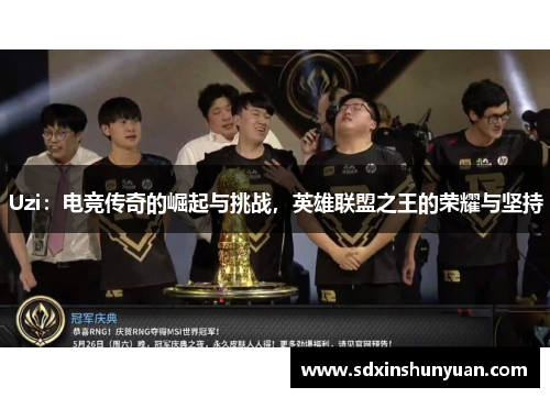 Uzi：电竞传奇的崛起与挑战，英雄联盟之王的荣耀与坚持