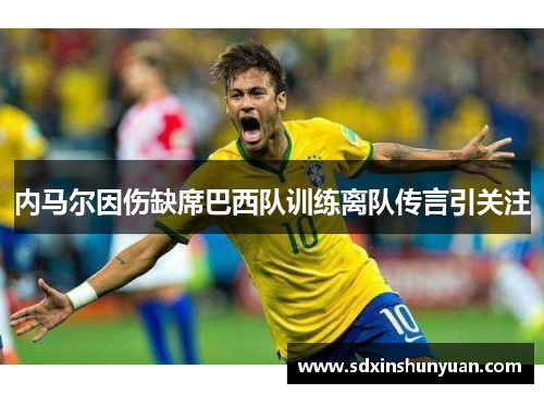 内马尔因伤缺席巴西队训练离队传言引关注