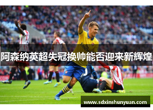 阿森纳英超失冠换帅能否迎来新辉煌