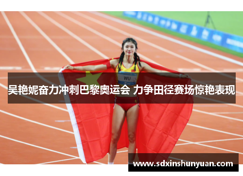 吴艳妮奋力冲刺巴黎奥运会 力争田径赛场惊艳表现