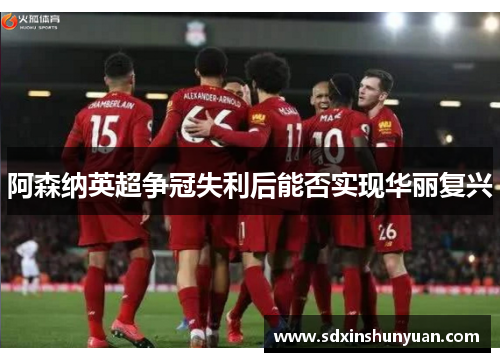 阿森纳英超争冠失利后能否实现华丽复兴