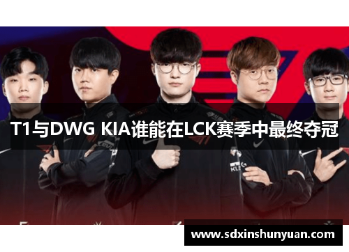 T1与DWG KIA谁能在LCK赛季中最终夺冠