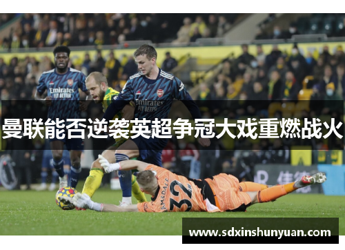 曼联能否逆袭英超争冠大戏重燃战火