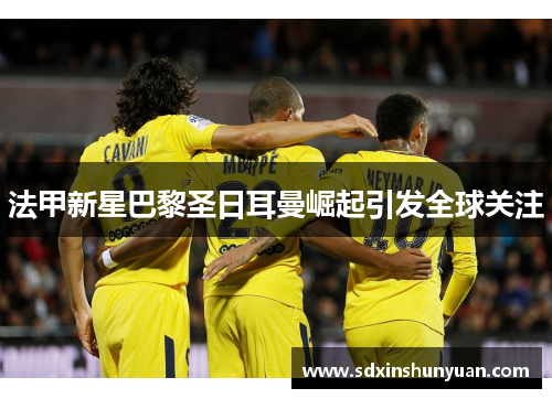 法甲新星巴黎圣日耳曼崛起引发全球关注