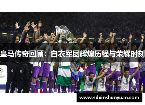 皇马传奇回顾：白衣军团辉煌历程与荣耀时刻