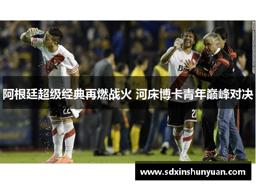 阿根廷超级经典再燃战火 河床博卡青年巅峰对决