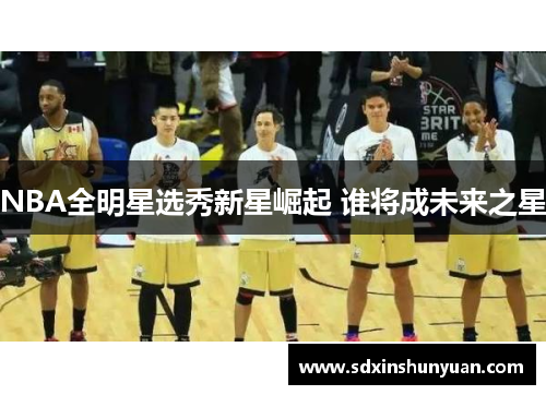 NBA全明星选秀新星崛起 谁将成未来之星