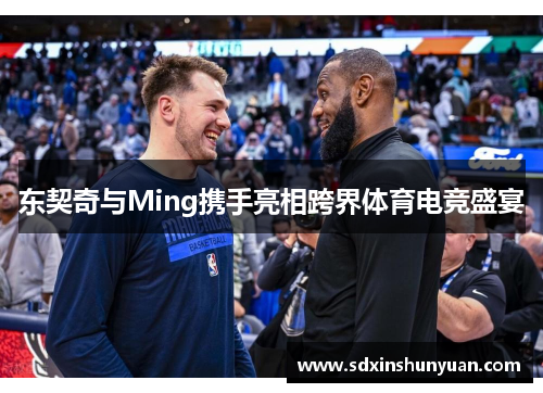 东契奇与Ming携手亮相跨界体育电竞盛宴