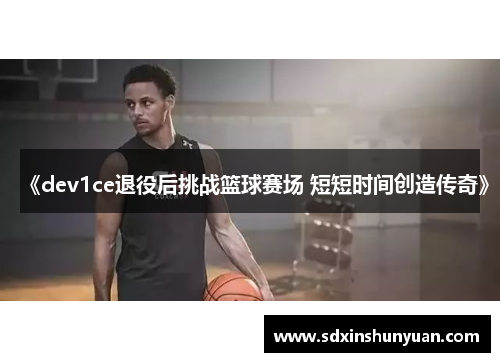 《dev1ce退役后挑战篮球赛场 短短时间创造传奇》