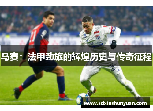 马赛：法甲劲旅的辉煌历史与传奇征程