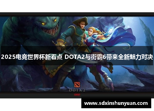 2025电竞世界杯新看点 DOTA2与街霸6带来全新魅力对决