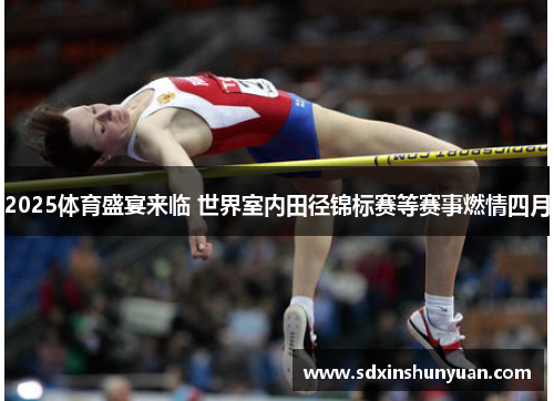 2025体育盛宴来临 世界室内田径锦标赛等赛事燃情四月
