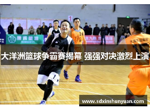 大洋洲篮球争霸赛揭幕 强强对决激烈上演