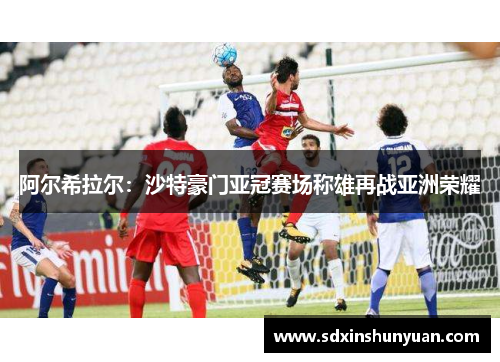阿尔希拉尔：沙特豪门亚冠赛场称雄再战亚洲荣耀