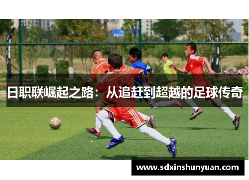 日职联崛起之路：从追赶到超越的足球传奇
