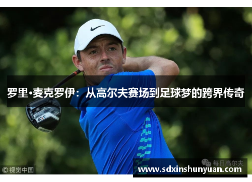 罗里·麦克罗伊：从高尔夫赛场到足球梦的跨界传奇