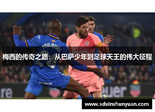 梅西的传奇之路：从巴萨少年到足球天王的伟大征程