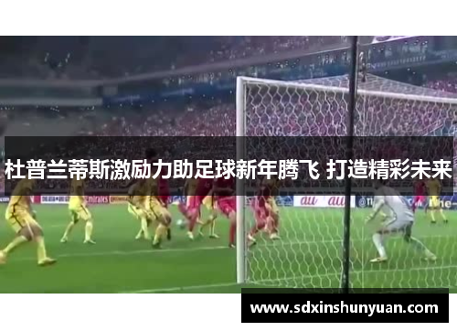 杜普兰蒂斯激励力助足球新年腾飞 打造精彩未来