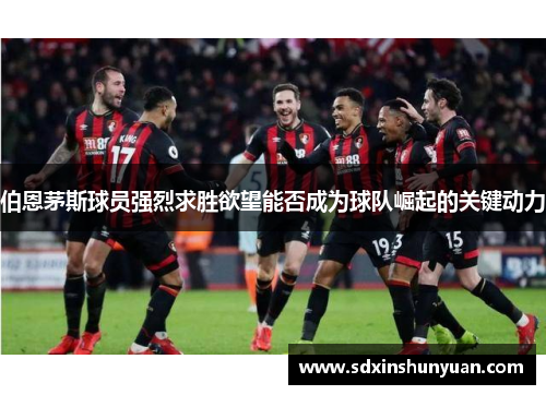 伯恩茅斯球员强烈求胜欲望能否成为球队崛起的关键动力