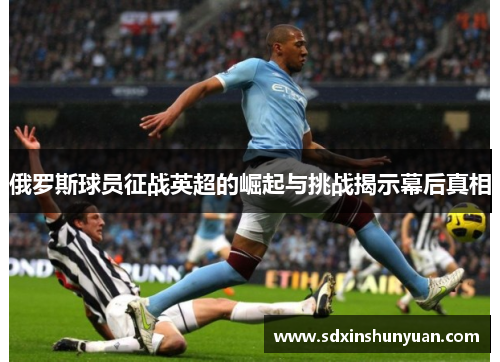俄罗斯球员征战英超的崛起与挑战揭示幕后真相