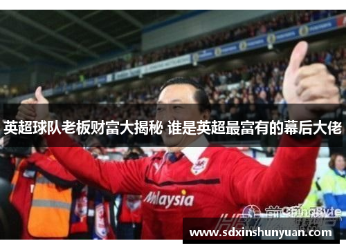 英超球队老板财富大揭秘 谁是英超最富有的幕后大佬