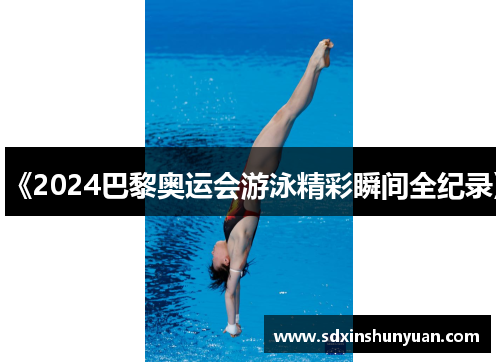 《2024巴黎奥运会游泳精彩瞬间全纪录》